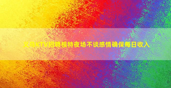 义乌KTV招聘模特夜场不谈感情确保每日收入