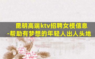 昆明高端ktv招聘女模信息-帮助有梦想的年轻人出人头地