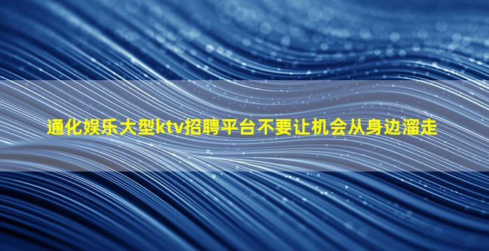 通化娱乐大型ktv招聘平台不要让机会从身边溜走